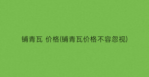 铺青瓦 价格(铺青瓦价格不容忽视)